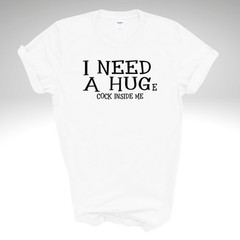 I NEED A HUGe C*CK INSIDE ME T Shirt
