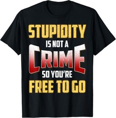 Stupidity Is Not a Crime, So You’re Free To Go Sarcastic T-Shirt