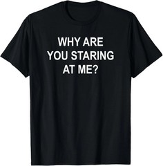 Why Are You Staring At Me Quote Size S – 5XL Gift For Friends