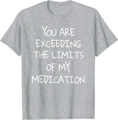You are Exceeding The Limits of My Medication T-Shirt