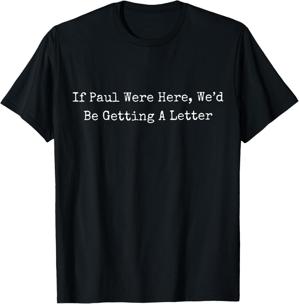 If Paul Were Here Wed Be Getting A Letter T-Shirt