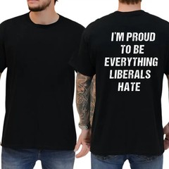 I’m Proud To Be Everything Liberals Hate T-Shirt, Funny Graphic Tee, Ironic Tshi