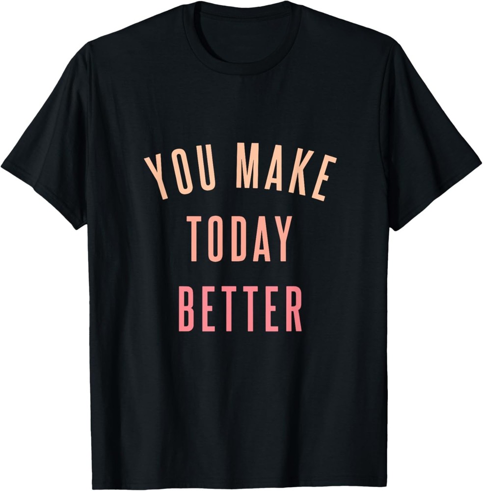 You Make Today Better – Inspiring Quote Positive Saying Gift T-Shirt