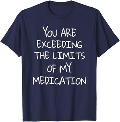 You are Exceeding The Limits of My Medication T-Shirt
