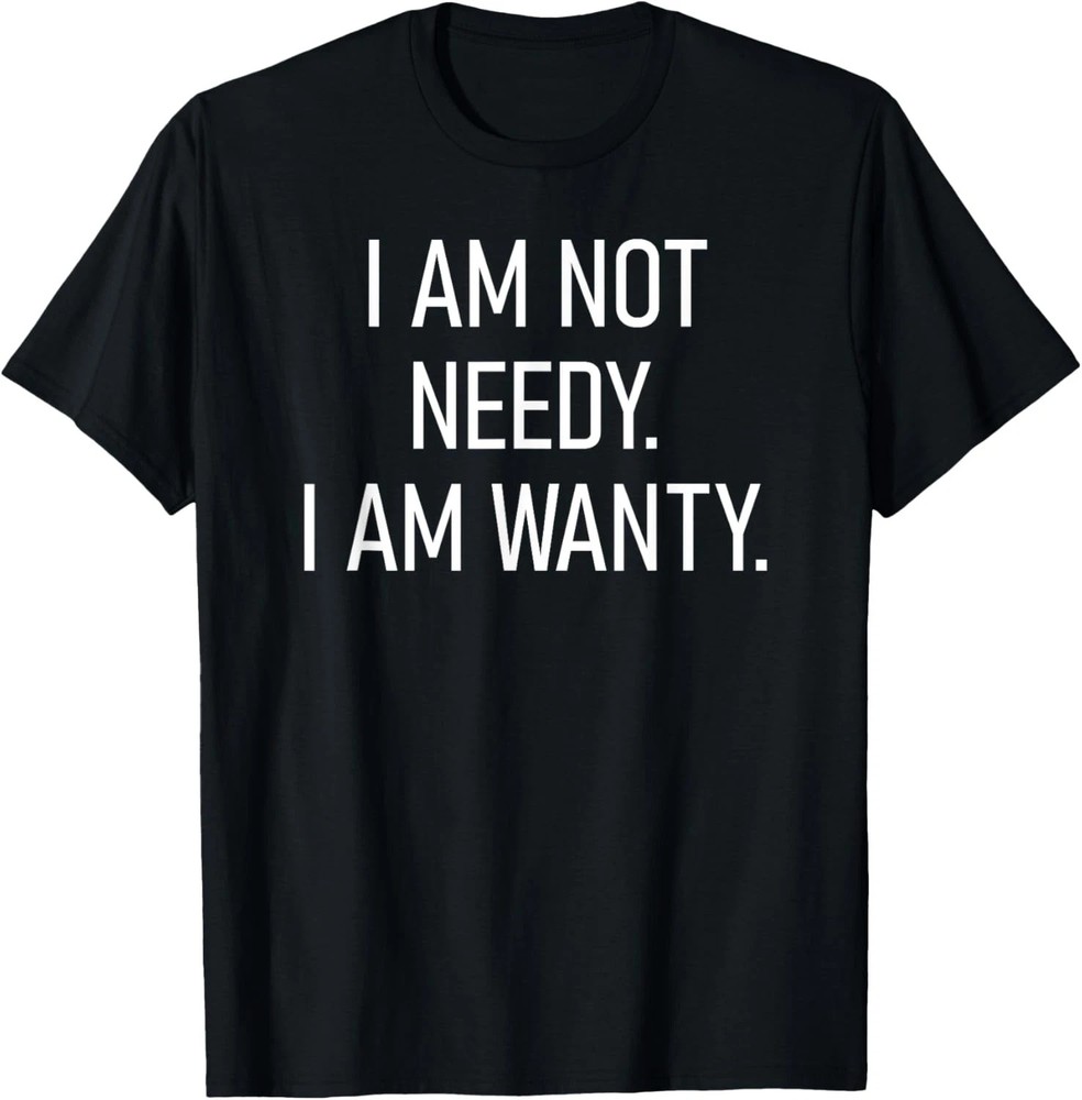 I Am Not Needy I Am Wanty Quote Size S – 5XL Gift For Friends