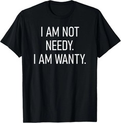 I Am Not Needy I Am Wanty Quote Size S – 5XL Gift For Friends
