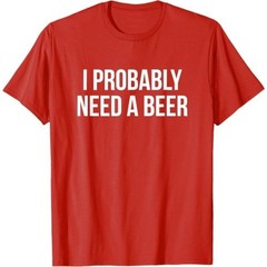 I Probably Need A Beer T-Shirt