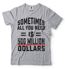 Sometimes All You Need Is 500 Million Dollars Funny T-shirt Cool Gift Tee Shirt