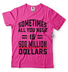 Sometimes All You Need Is 500 Million Dollars Funny T-shirt Cool Gift Tee Shirt