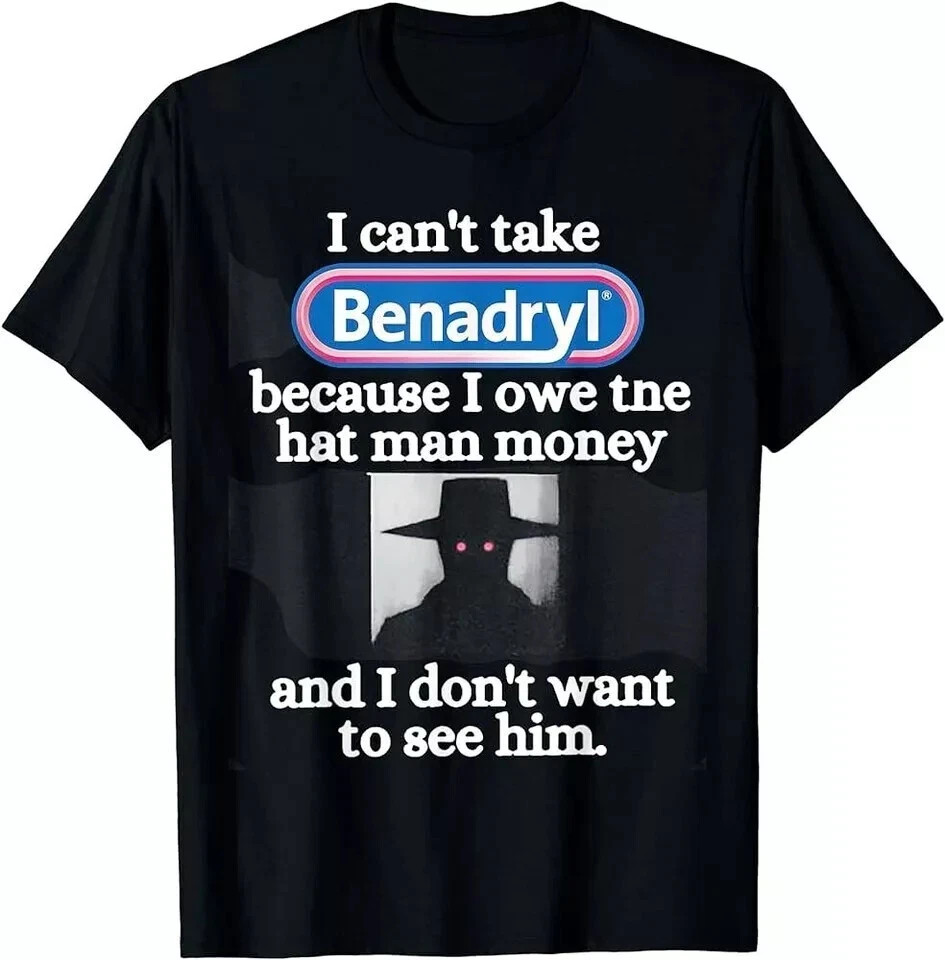 I Can’t Take Benadryl Because I Owe The Hat Man Money T-Shirt