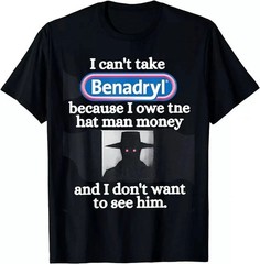 I Can’t Take Benadryl Because I Owe The Hat Man Money T-Shirt