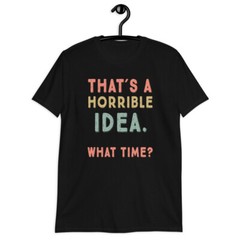 That’s A Horrible Idea. What Time? sarcastic, Short-Sleeve Unisex T-Shirt