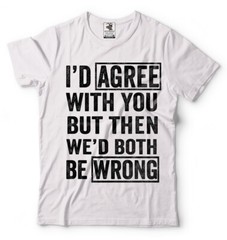 I Agree With You But Then We’d Both Be Wrong Sarcasm T shirt Humor Unisex Shirts