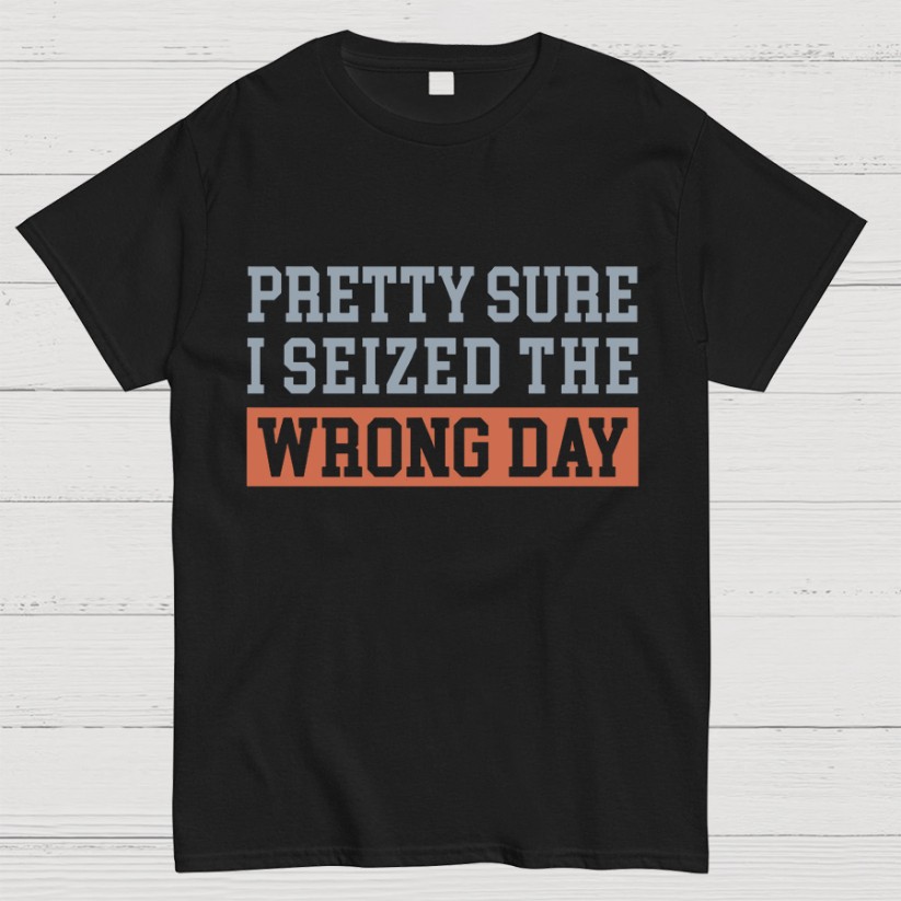 I’m Pretty Sure I Seized The Wrong Day T-Shirt Size S-4XL