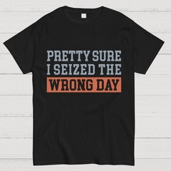 I’m Pretty Sure I Seized The Wrong Day T-Shirt Size S-4XL