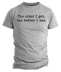 The Older I Get The Better I Was Shirt Funny Aging Quote T-Shirt Sarcastic