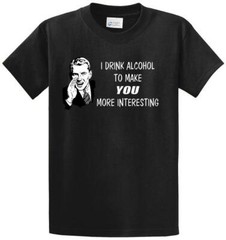I DRINK TO MAKE YOU INTERESTING Printed Tee Shirt in Reg and Big and Tall Sizes