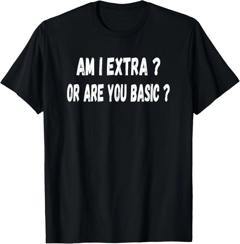 Am I Extra Or Are You Basic Quote Size S – 5XL Gift For Friends