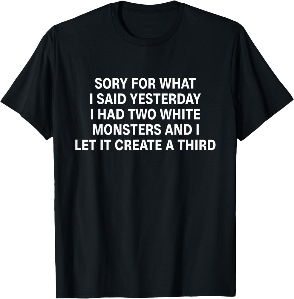 Sorry for What I Said Yesterday I Had Two White Monsters T-Shirt