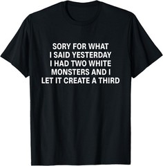 Sorry for What I Said Yesterday I Had Two White Monsters T-Shirt