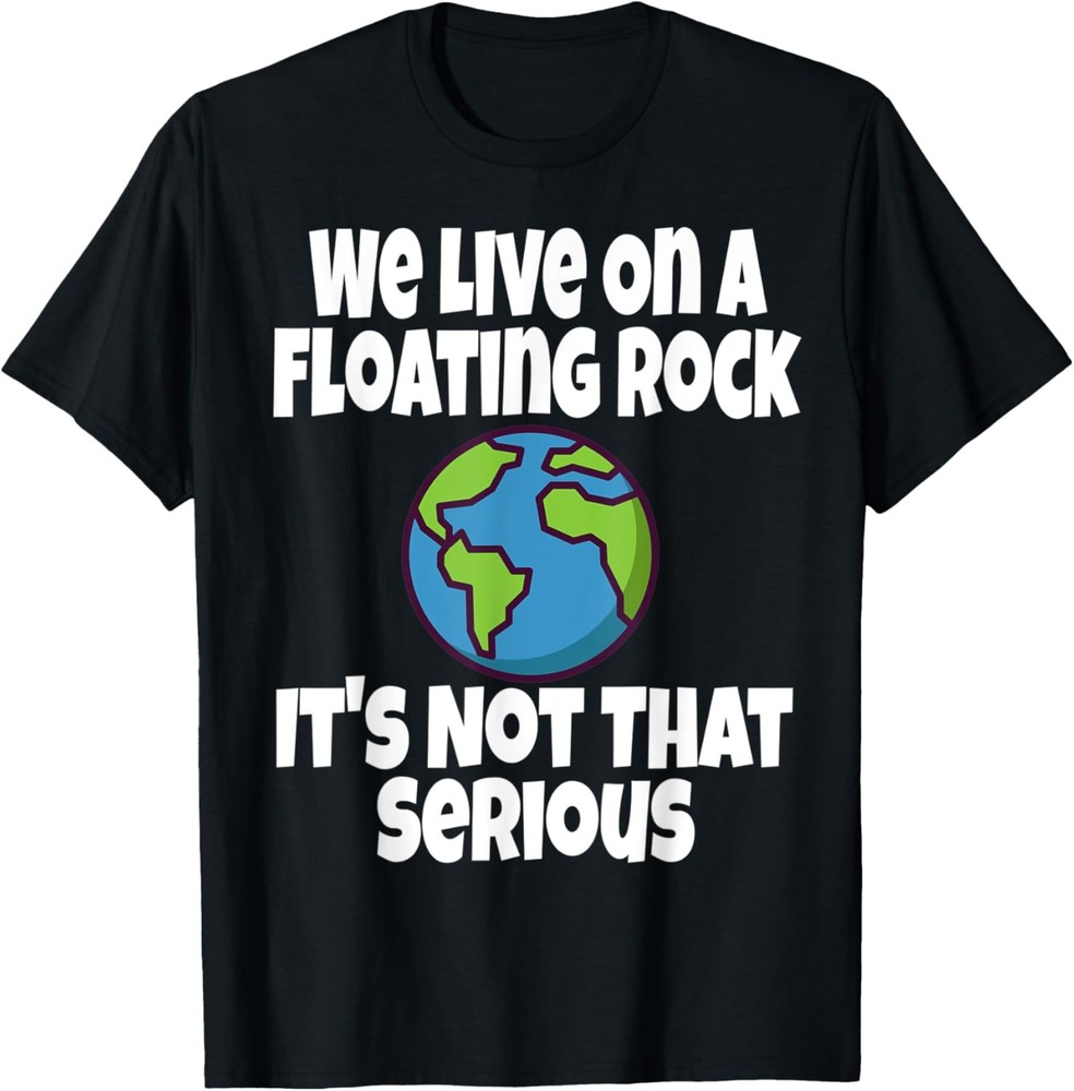 We Live On A Floating Rock It’s Not That Serious Funny Humor T-Shirt