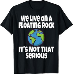 We Live On A Floating Rock It’s Not That Serious Funny Humor T-Shirt