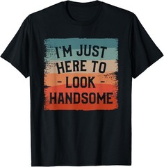 Funny I’m Just Here To Look Handsome Sarcasm Humor Tee Gift Unisex T-Shirt