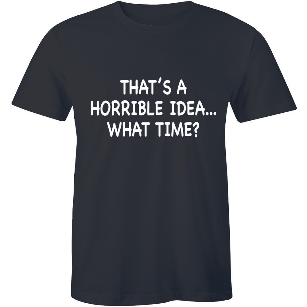 That’s A Horrible Idea What Time Shirt Party College Men’s T-shirt Gift