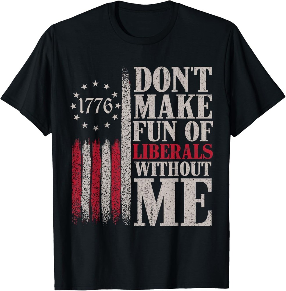 Don’t Make Fun of Liberals Without Me T-Shirt