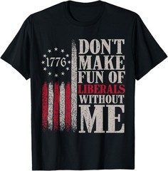 Don’t Make Fun of Liberals Without Me T-Shirt