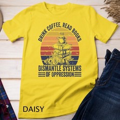 Drink Coffee Read Books Dismantle Systems Of Oppression Unisex T-shirt