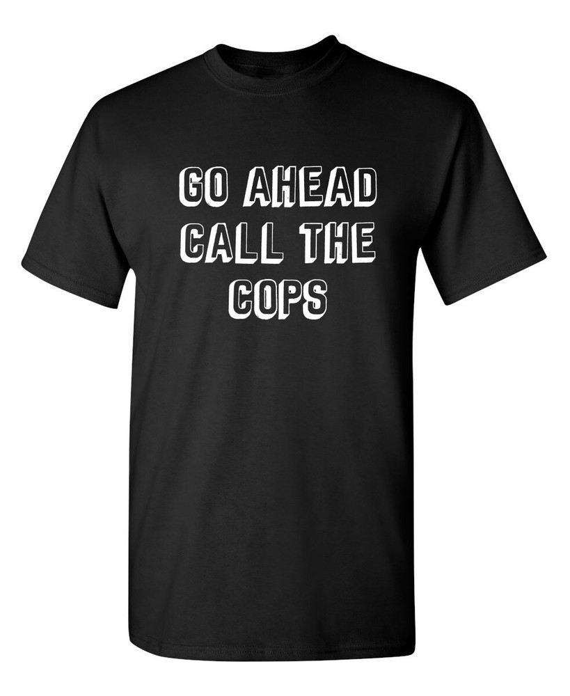 Go Ahead Call The Cops Sarcastic Humor Graphic Novelty Funny T Shirt