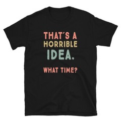 That’s A Horrible Idea. What Time? sarcastic, Short-Sleeve Unisex T-Shirt