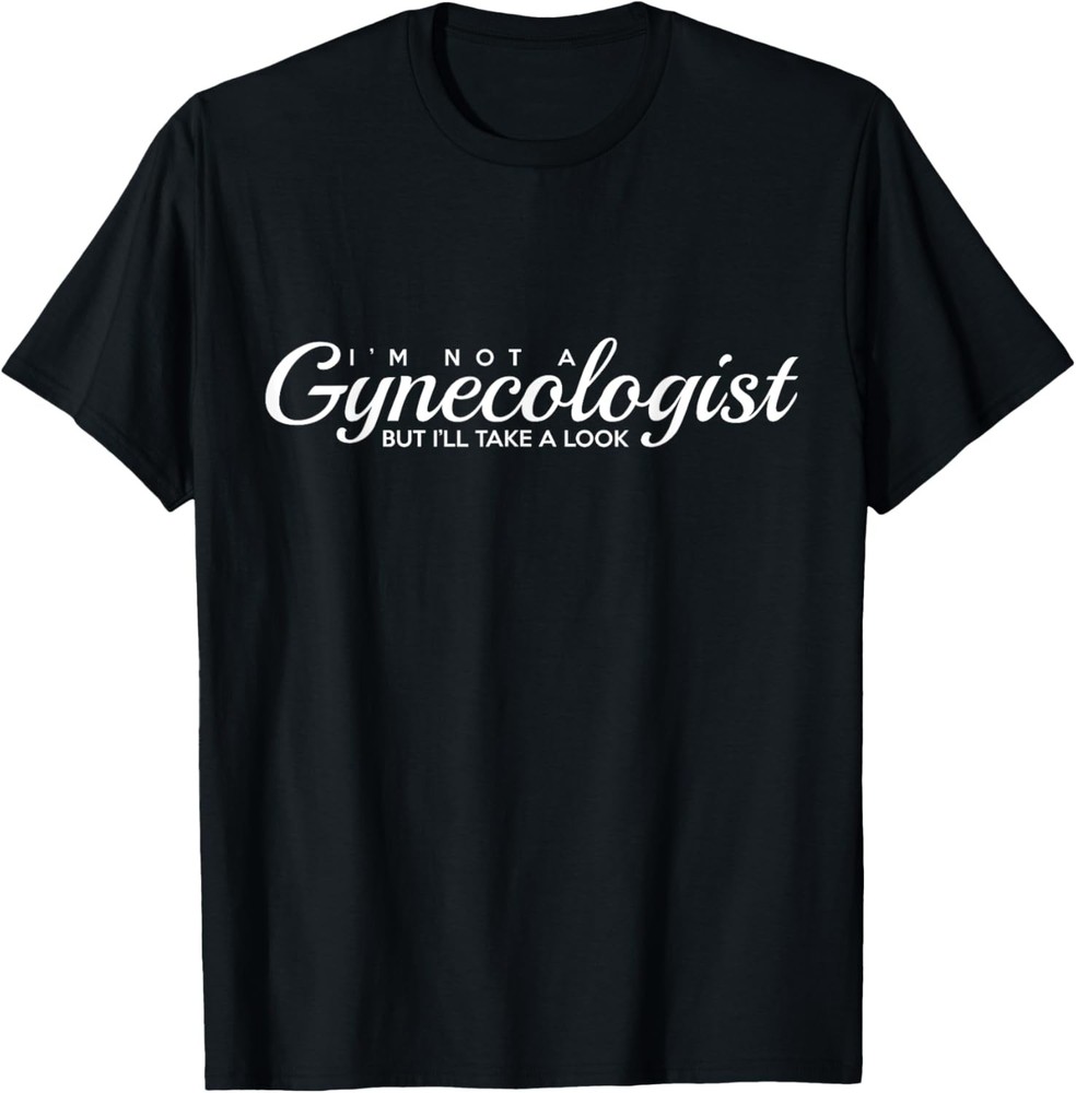 I’m Not A Gynecologist But I’ll Take A Look | Adult Humor T-Shirt