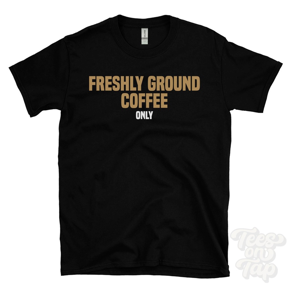 FRESHLY GROUND COFFEE ONLY T-SHIRT arabica beans | espresso lovers