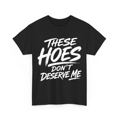 These Hoes Don’t Deserve Me Funny Saying Quote T-Shirt