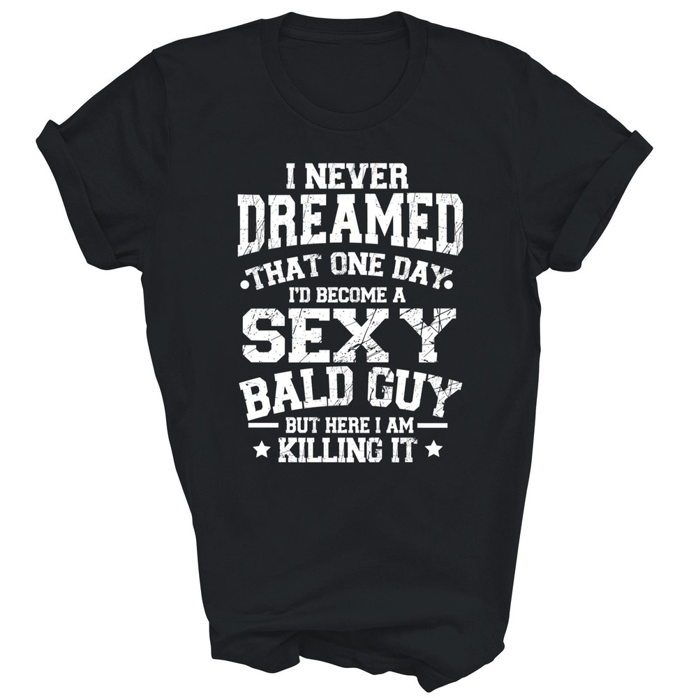 I Never Dreamed Sexy Bald Guy Killing It Unisex Shirt Gift T-Shirt