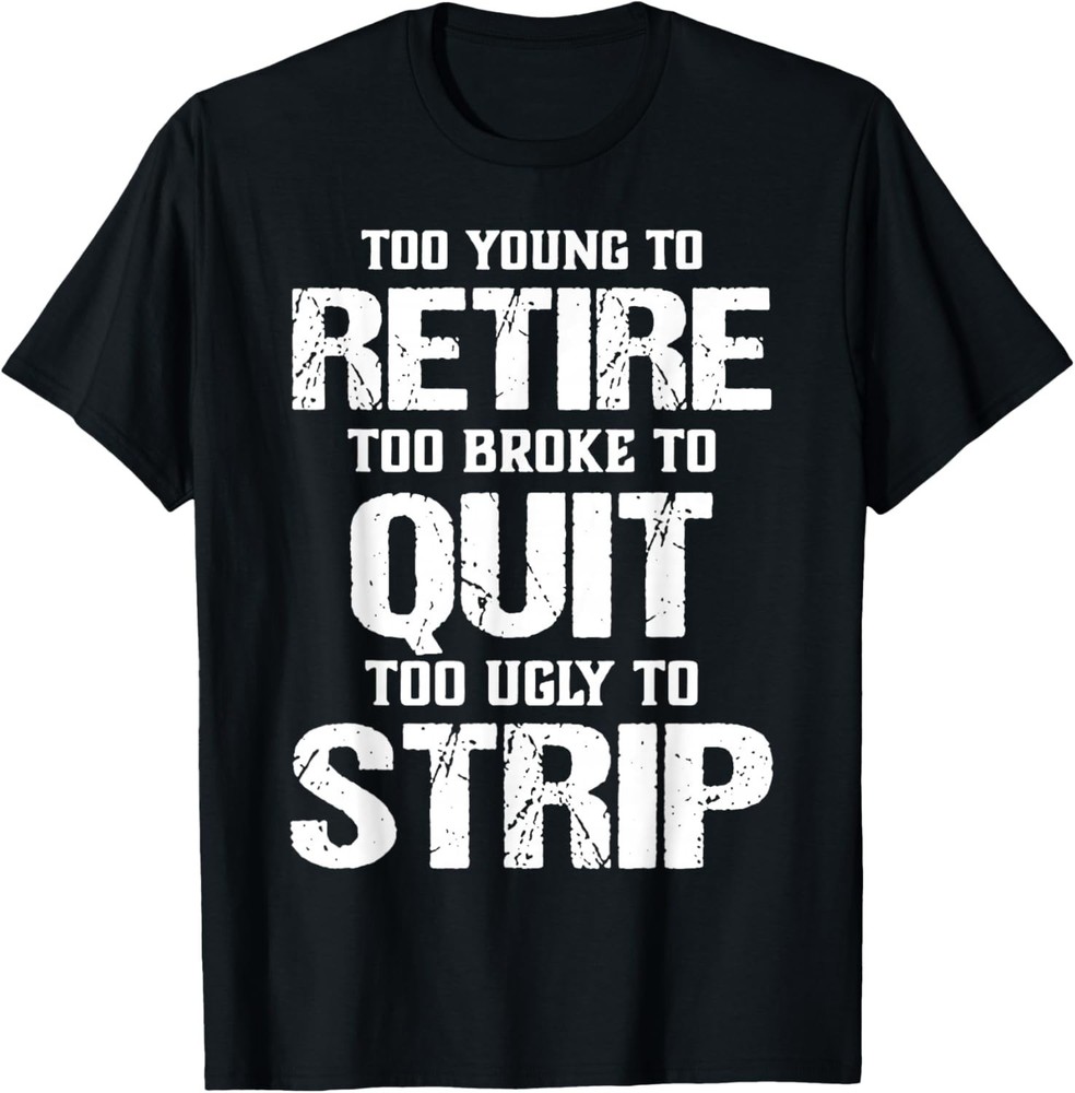 Too Young to Retire Too Broke to Quit Too Ugly to Strip T-Shirt – USA Size
