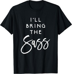 I’ll Bring The Sass Shirt Funny Sassy Friend Group Party Tee T-Shirt