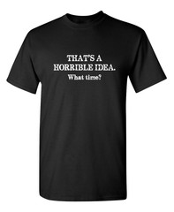 That’s A Horrible Idea What Time Sarcastic Humor Graphic Novelty Funny T Shirt
