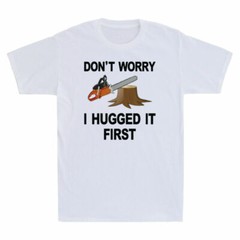 Arborist Don’t Worry I Hugged it First Tree Saw Funny Novelty Men’s T-Shirt