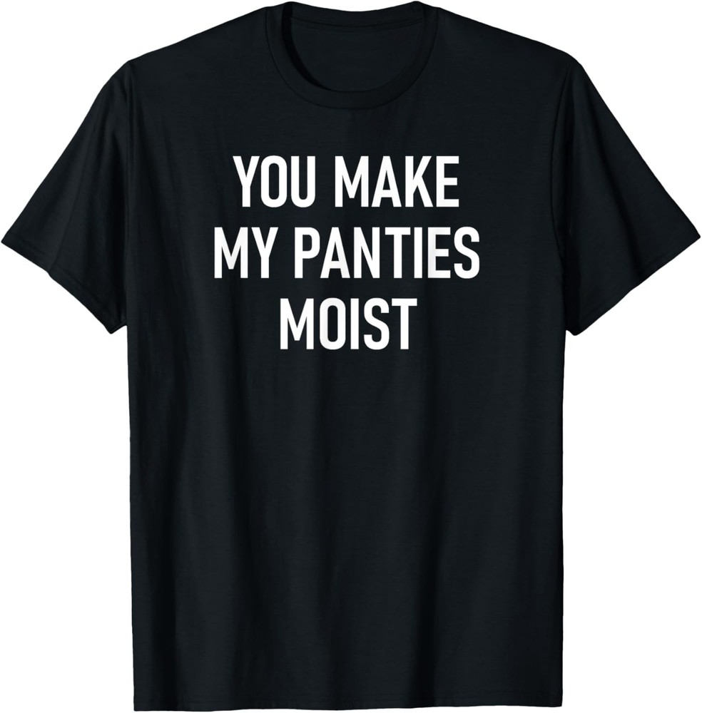 You Make My Panties Moist, Funny, Jokes, Sarcastic Sayings T-Shirt