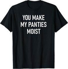You Make My Panties Moist, Funny, Jokes, Sarcastic Sayings T-Shirt