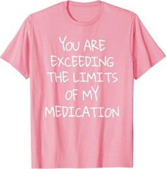 You are Exceeding The Limits of My Medication T-Shirt