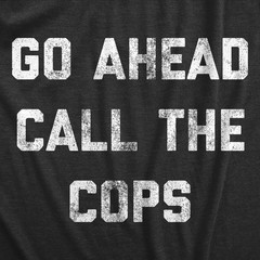 Mens Go Ahead Call The Cops T Shirt Funny Sarcastic Text Graphic Novelty Tee for