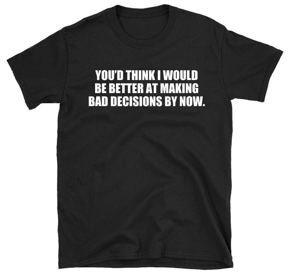 You’d Think I Would Be Better At Bad Decisions T-shirt Funny Sarcastic Tee Shirt