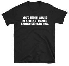 You’d Think I Would Be Better At Bad Decisions T-shirt Funny Sarcastic Tee Shirt
