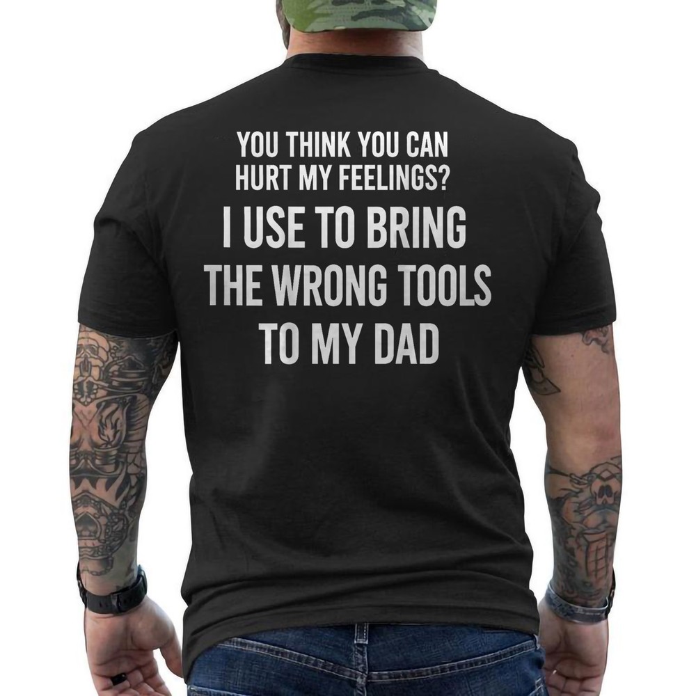 You Can Hurt My Feelings? I Used to Bring My Dad Wrong Tools ON BACK T-Shirt