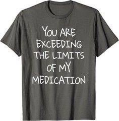 You are Exceeding The Limits of My Medication T-Shirt
