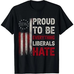 Funny Political Statement Tee Proud To Be Everything Liberals Hate T-Shirt